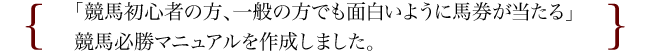 「競馬初心者の方、一般の方でも面白いように馬券が当たる」競馬必勝マニュアルを作成しました。