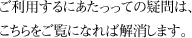 ご利用するにあたっての疑問は、こちらをご覧になれば解消します。