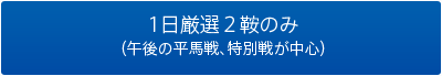 1日厳選２鞍のみ （午後の平馬戦、特別戦が中心）